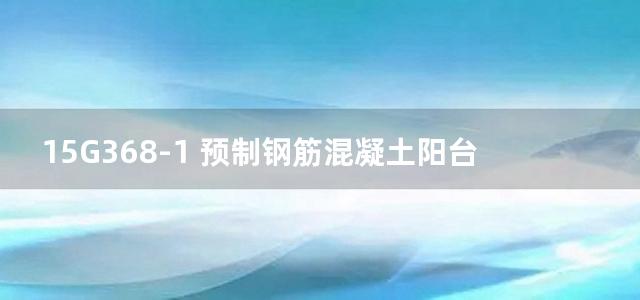 15G368-1 预制钢筋混凝土阳台板、空调板及女儿墙图集